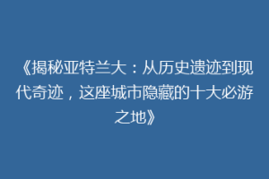 《揭秘亚特兰大：从历史遗迹到现代奇迹，这座城市隐藏的十大必游之地》