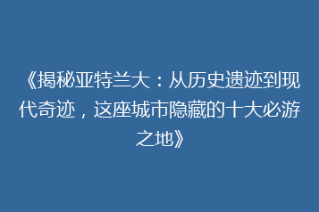 《揭秘亚特兰大:从历史遗迹到现代奇迹,这座城市隐藏的十大必游之地》