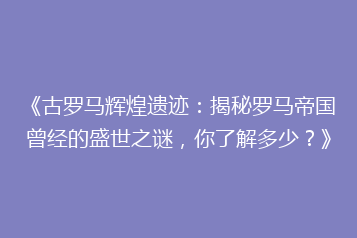 《古罗马辉煌遗迹:揭秘罗马帝国曾经的盛世之谜,你了解多少?》
