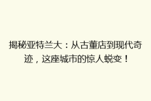 揭秘亚特兰大：从古董店到现代奇迹，这座城市的惊人蜕变！
