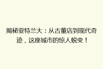 揭秘亚特兰大:从古董店到现代奇迹,这座城市的惊人蜕变!