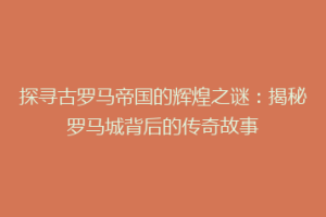 探寻古罗马帝国的辉煌之谜：揭秘罗马城背后的传奇故事