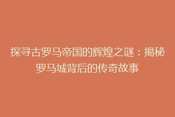 探寻古罗马帝国的辉煌之谜：揭秘罗马城背后的传奇故事