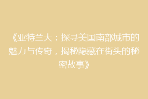《亚特兰大：探寻美国南部城市的魅力与传奇，揭秘隐藏在街头的秘密故事》