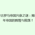 探寻古罗马帝国兴衰之谜：揭秘千年帝国的辉煌与陨落！