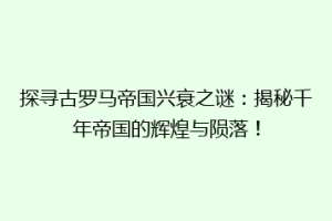 探寻古罗马帝国兴衰之谜：揭秘千年帝国的辉煌与陨落！