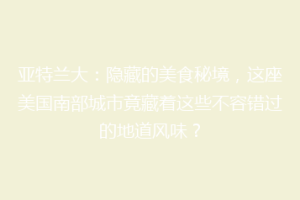 亚特兰大：隐藏的美食秘境，这座美国南部城市竟藏着这些不容错过的地道风味？