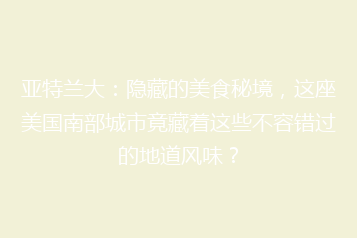 亚特兰大:隐藏的美食秘境,这座美国南部城市竟藏着这些不容错过的地道风味?