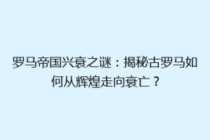 罗马帝国兴衰之谜：揭秘古罗马如何从辉煌走向衰亡？