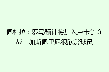 佩杜拉：罗马预计将加入卢卡争夺战，加斯佩里尼很欣赏球员