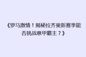 《罗马激情！揭秘拉齐奥新赛季能否挑战意甲霸主？》