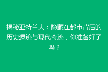 揭秘亚特兰大:隐藏在都市背后的历史遗迹与现代奇迹,你准备好了吗?