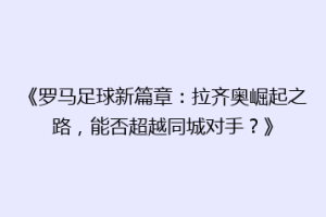《罗马足球新篇章：拉齐奥崛起之路，能否超越同城对手？》