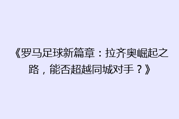 《罗马足球新篇章:拉齐奥崛起之路,能否超越同城对手?》