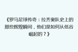 《罗马足球传奇：拉齐奥队史上的那些辉煌瞬间，他们是如何从低谷崛起的？》