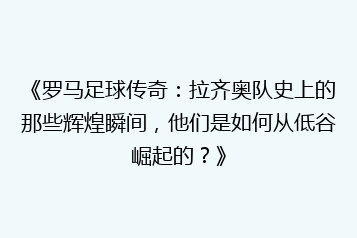 《罗马足球传奇:拉齐奥队史上的那些辉煌瞬间,他们是如何从低谷崛起的?》
