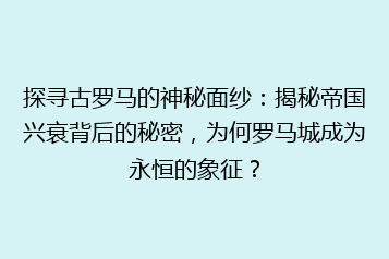 探寻古罗马的神秘面纱:揭秘帝国兴衰背后的秘密,为何罗马城成为永恒的象征?