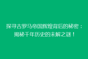 探寻古罗马帝国辉煌背后的秘密：揭秘千年历史的未解之谜！