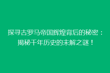 探寻古罗马帝国辉煌背后的秘密：揭秘千年历史的未解之谜！