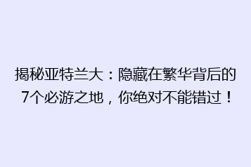 揭秘亚特兰大:隐藏在繁华背后的7个必游之地,你绝对不能错过!