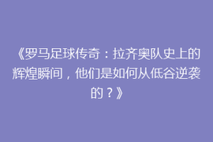 《罗马足球传奇：拉齐奥队史上的辉煌瞬间，他们是如何从低谷逆袭的？》