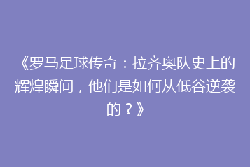 《罗马足球传奇:拉齐奥队史上的辉煌瞬间,他们是如何从低谷逆袭的?》