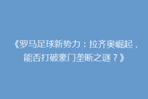 《罗马足球新势力：拉齐奥崛起，能否打破豪门垄断之谜？》