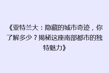 《亚特兰大:隐藏的城市奇迹,你了解多少?揭秘这座南部都市的独特魅力》