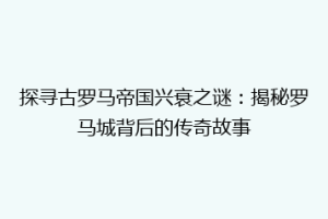探寻古罗马帝国兴衰之谜：揭秘罗马城背后的传奇故事