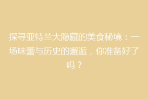 探寻亚特兰大隐藏的美食秘境：一场味蕾与历史的邂逅，你准备好了吗？