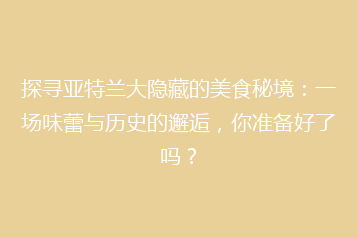 探寻亚特兰大隐藏的美食秘境:一场味蕾与历史的邂逅,你准备好了吗?