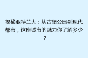 揭秘亚特兰大：从古堡公园到现代都市，这座城市的魅力你了解多少？