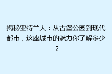 揭秘亚特兰大:从古堡公园到现代都市,这座城市的魅力你了解多少?