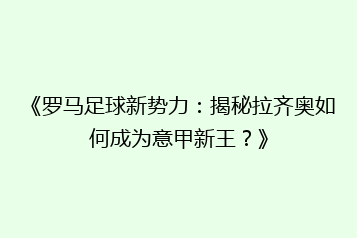 《罗马足球新势力：揭秘拉齐奥如何成为意甲新王？》