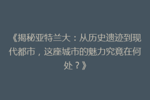《揭秘亚特兰大：从历史遗迹到现代都市，这座城市的魅力究竟在何处？》