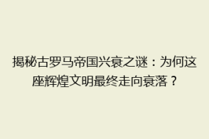 揭秘古罗马帝国兴衰之谜：为何这座辉煌文明最终走向衰落？
