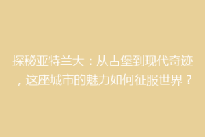 探秘亚特兰大：从古堡到现代奇迹，这座城市的魅力如何征服世界？