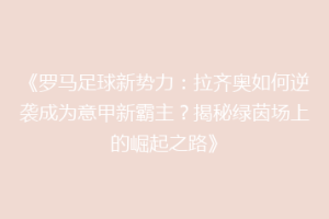 《罗马足球新势力：拉齐奥如何逆袭成为意甲新霸主？揭秘绿茵场上的崛起之路》