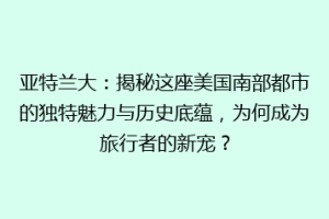 亚特兰大：揭秘这座美国南部都市的独特魅力与历史底蕴，为何成为旅行者的新宠？