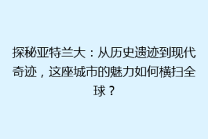 探秘亚特兰大：从历史遗迹到现代奇迹，这座城市的魅力如何横扫全球？