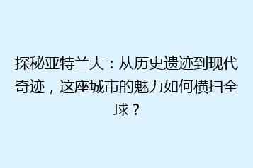 探秘亚特兰大:从历史遗迹到现代奇迹,这座城市的魅力如何横扫全球?