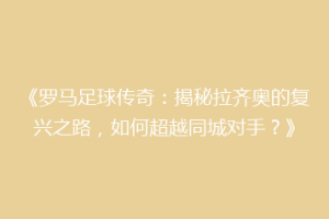 《罗马足球传奇：揭秘拉齐奥的复兴之路，如何超越同城对手？》