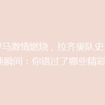 《罗马激情燃烧，拉齐奥队史上的经典瞬间：你错过了哪些精彩？》
