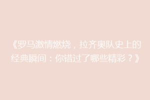 《罗马激情燃烧，拉齐奥队史上的经典瞬间：你错过了哪些精彩？》
