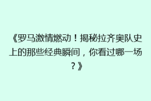 《罗马激情燃动！揭秘拉齐奥队史上的那些经典瞬间，你看过哪一场？》
