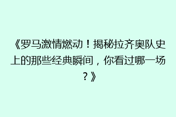 《罗马激情燃动！揭秘拉齐奥队史上的那些经典瞬间，你看过哪一场？》
