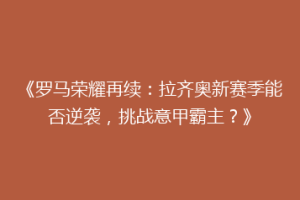 《罗马荣耀再续：拉齐奥新赛季能否逆袭，挑战意甲霸主？》