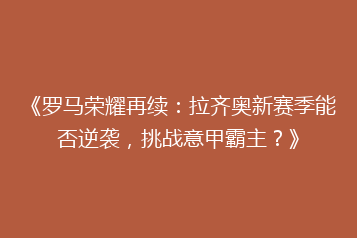 《罗马荣耀再续:拉齐奥新赛季能否逆袭,挑战意甲霸主?》