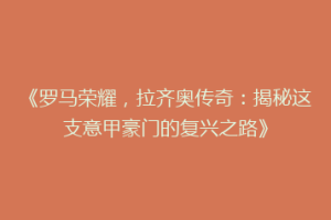 《罗马荣耀，拉齐奥传奇：揭秘这支意甲豪门的复兴之路》