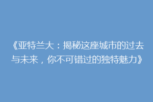 《亚特兰大：揭秘这座城市的过去与未来，你不可错过的独特魅力》